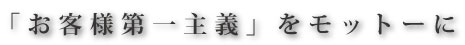 「お客様第一主義」をモットーに